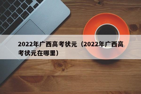 2022年广西高考状元（2022年广西高考状元在哪里）