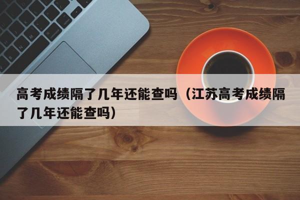 高考成绩隔了几年还能查吗（江苏高考成绩隔了几年还能查吗）