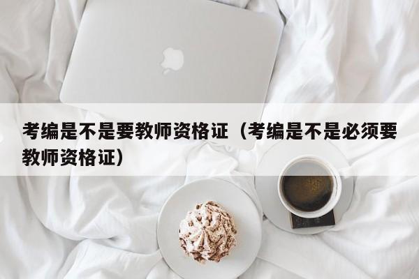 考编是不是要教师资格证（考编是不是必须要教师资格证）