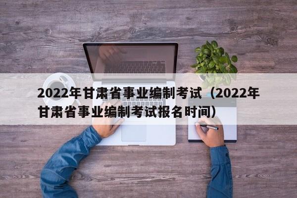 2022年甘肃省事业编制考试（2022年甘肃省事业编制考试报名时间）