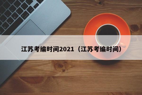 江苏考编时间2021（江苏考编时间）