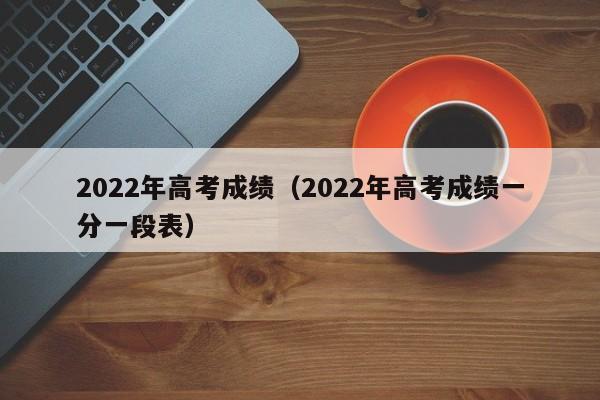 2022年高考成绩（2022年高考成绩一分一段表）