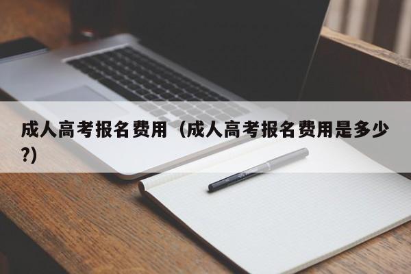 成人高考报名费用（成人高考报名费用是多少?）