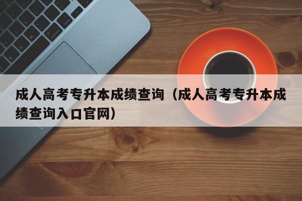 成人高考专升本成绩查询（成人高考专升本成绩查询入口官网）