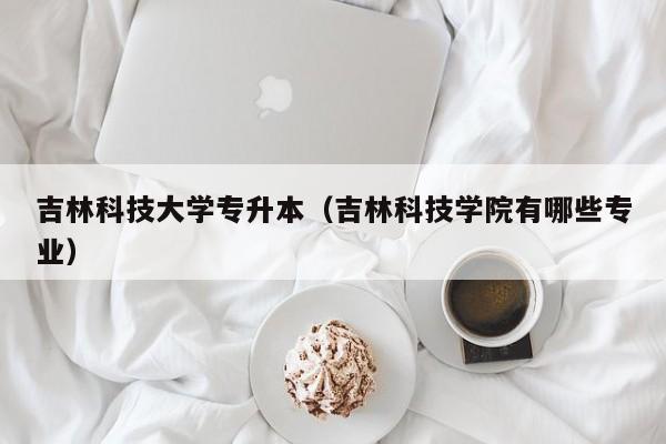 吉林科技大学专升本（吉林科技学院有哪些专业）