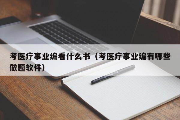 考医疗事业编看什么书（考医疗事业编有哪些做题软件）