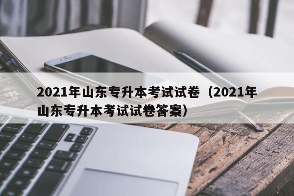 2021年山东专升本考试试卷（2021年山东专升本考试试卷答案）