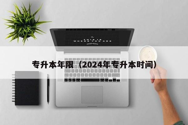 专升本年限（2024年专升本时间）