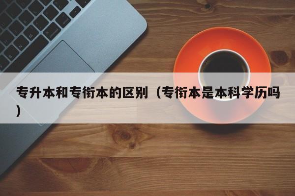 专升本和专衔本的区别（专衔本是本科学历吗）