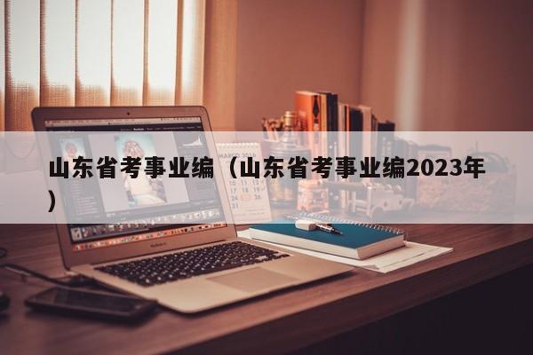 山东省考事业编（山东省考事业编2023年）