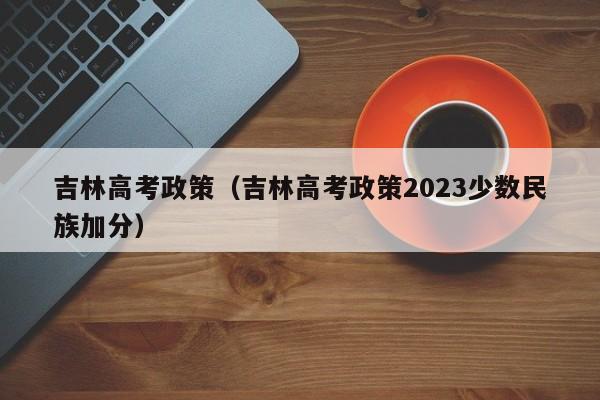 吉林高考政策（吉林高考政策2023少数民族加分）