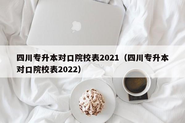 四川专升本对口院校表2021（四川专升本对口院校表2022）