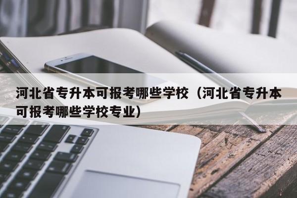 河北省专升本可报考哪些学校（河北省专升本可报考哪些学校专业）