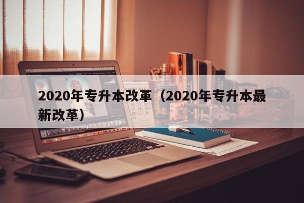 2020年专升本改革（2020年专升本最新改革）