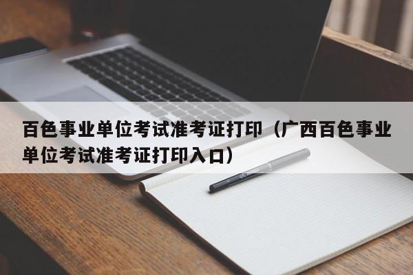 百色事业单位考试准考证打印（广西百色事业单位考试准考证打印入口）