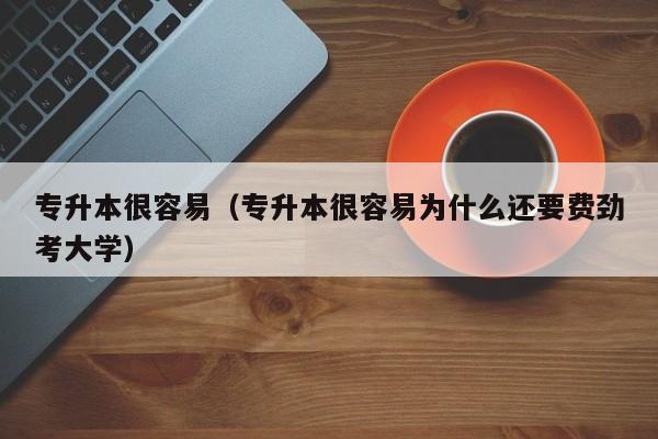 专升本很容易（专升本很容易为什么还要费劲考大学）