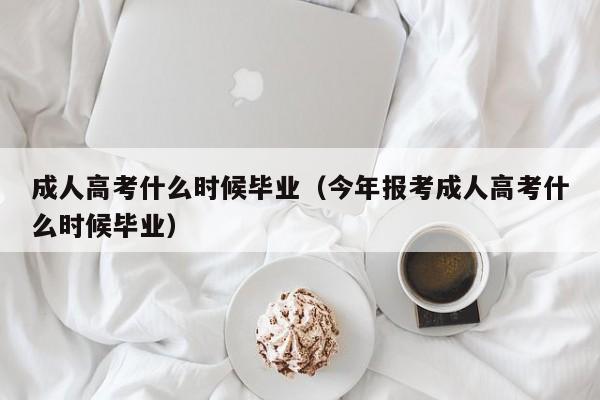 成人高考什么时候毕业（今年报考成人高考什么时候毕业）