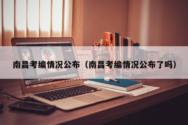 南昌考编情况公布（南昌考编情况公布了吗）