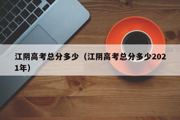 江阴高考总分多少（江阴高考总分多少2021年）