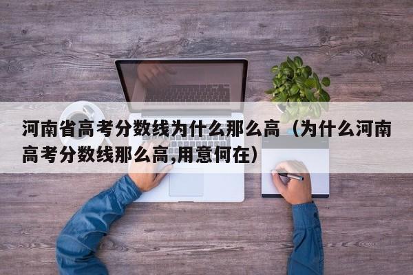 河南省高考分数线为什么那么高（为什么河南高考分数线那么高,用意何在）