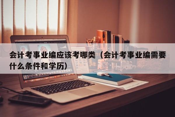 会计考事业编应该考哪类（会计考事业编需要什么条件和学历）