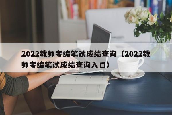 2022教师考编笔试成绩查询（2022教师考编笔试成绩查询入口）