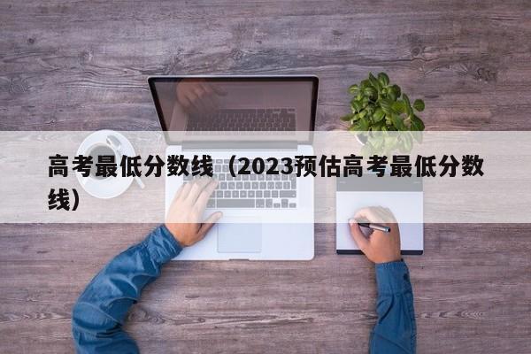 高考最低分数线（2023预估高考最低分数线）