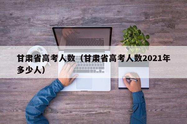 甘肃省高考人数（甘肃省高考人数2021年多少人）