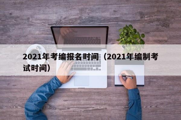 2021年考编报名时间（2021年编制考试时间）