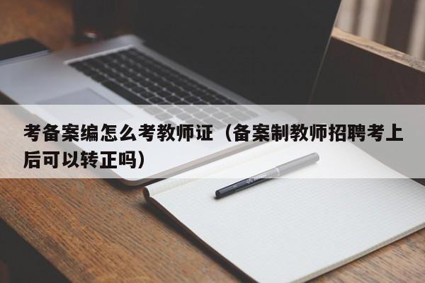 考备案编怎么考教师证（备案制教师招聘考上后可以转正吗）