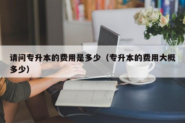 请问专升本的费用是多少（专升本的费用大概多少）