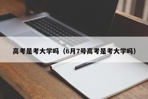 高考是考大学吗（6月7号高考是考大学吗）