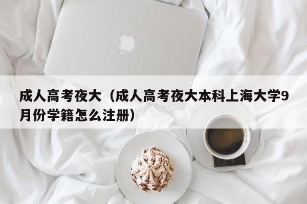 成人高考夜大（成人高考夜大本科上海大学9月份学籍怎么注册）