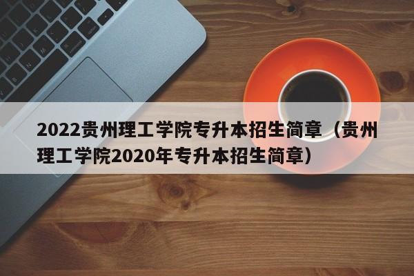 2022贵州理工学院专升本招生简章（贵州理工学院2020年专升本招生简章）