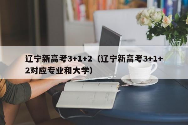 辽宁新高考3+1+2（辽宁新高考3+1+2对应专业和大学）