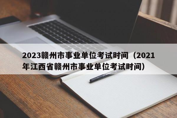 2023赣州市事业单位考试时间（2021年江西省赣州市事业单位考试时间）