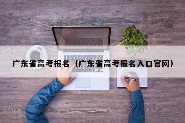 广东省高考报名（广东省高考报名入口官网）