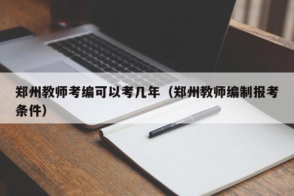 郑州教师考编可以考几年（郑州教师编制报考条件）