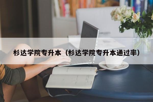 杉达学院专升本（杉达学院专升本通过率）