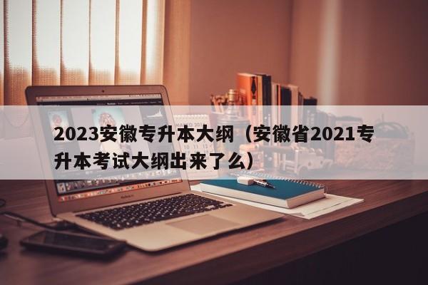 2023安徽专升本大纲（安徽省2021专升本考试大纲出来了么）