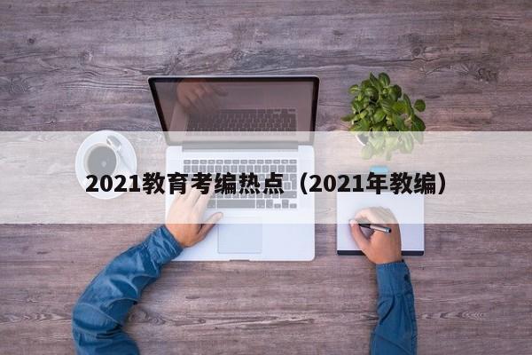 2021教育考编热点（2021年教编）