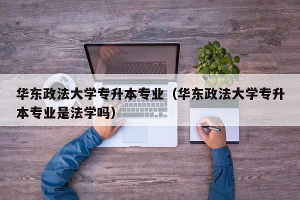 华东政法大学专升本专业（华东政法大学专升本专业是法学吗）