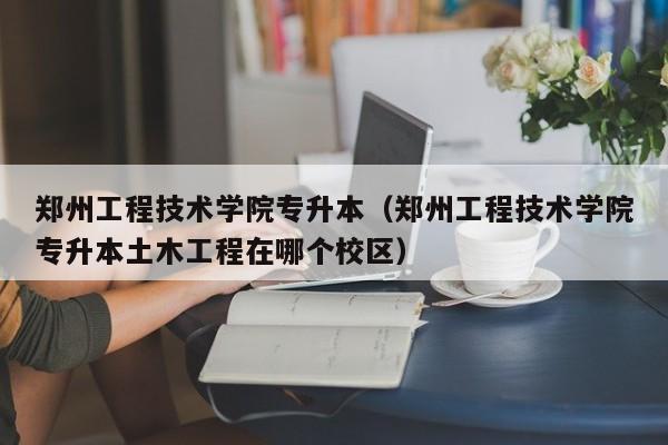 郑州工程技术学院专升本（郑州工程技术学院专升本土木工程在哪个校区）