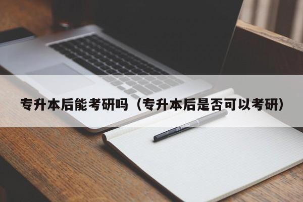 专升本后能考研吗（专升本后是否可以考研）