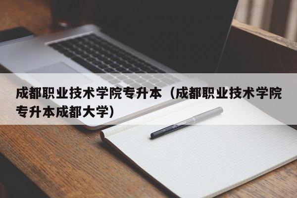 成都职业技术学院专升本（成都职业技术学院专升本成都大学）