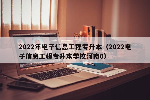 2022年电子信息工程专升本（2022电子信息工程专升本学校河南0）