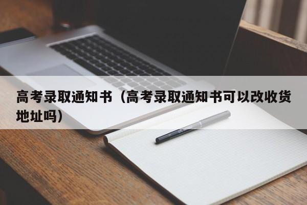 高考录取通知书（高考录取通知书可以改收货地址吗）