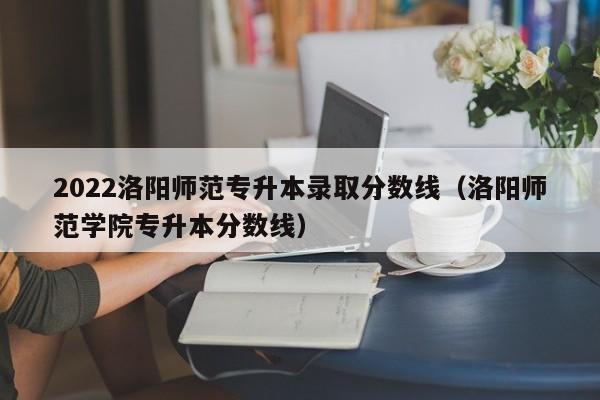 2022洛阳师范专升本录取分数线（洛阳师范学院专升本分数线）