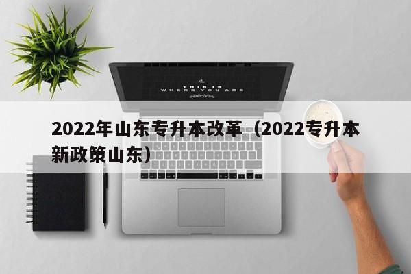 2022年山东专升本改革（2022专升本新政策山东）