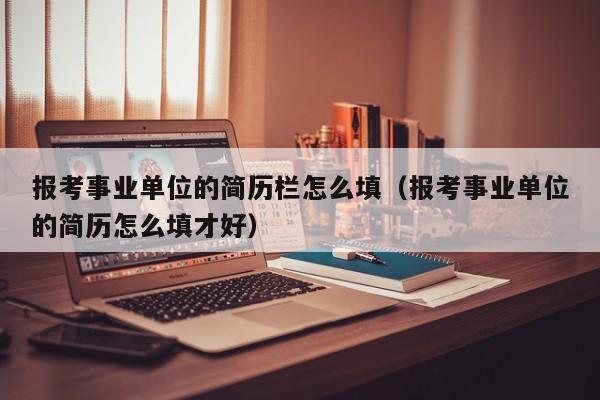 报考事业单位的简历栏怎么填（报考事业单位的简历怎么填才好）